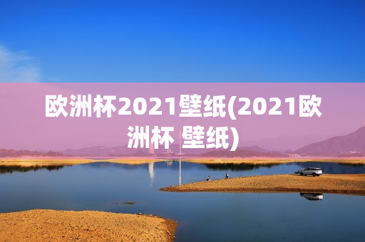 欧洲杯2021壁纸(2021欧洲杯 壁纸)