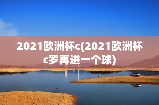 2021欧洲杯c(2021欧洲杯c罗再进一个球)