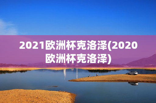 2021欧洲杯克洛泽(2020欧洲杯克洛泽)