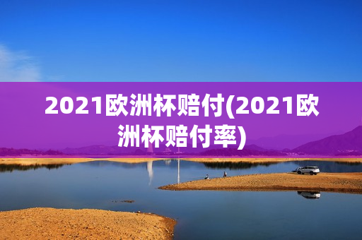 2021欧洲杯赔付(2021欧洲杯赔付率)