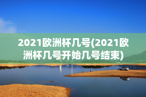 2021欧洲杯几号(2021欧洲杯几号开始几号结束)