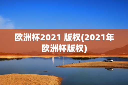 欧洲杯2021 版权(2021年欧洲杯版权)