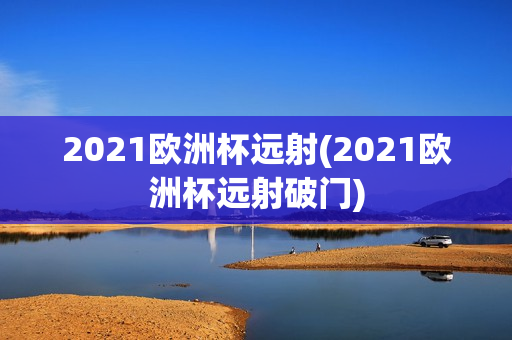 2021欧洲杯远射(2021欧洲杯远射破门)