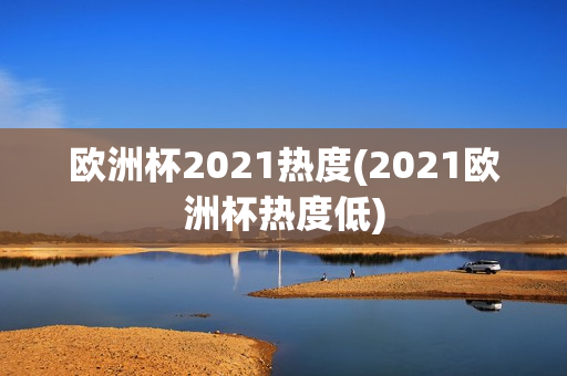 欧洲杯2021热度(2021欧洲杯热度低)