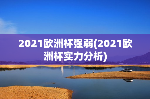 2021欧洲杯强弱(2021欧洲杯实力分析)