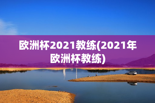 欧洲杯2021教练(2021年欧洲杯教练)