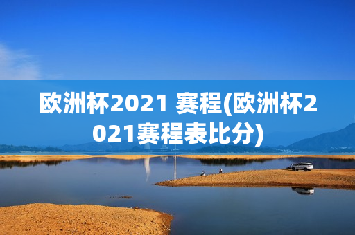 欧洲杯2021 赛程(欧洲杯2021赛程表比分)