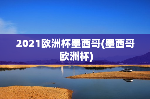 2021欧洲杯墨西哥(墨西哥 欧洲杯)