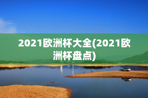 2021欧洲杯大全(2021欧洲杯盘点)