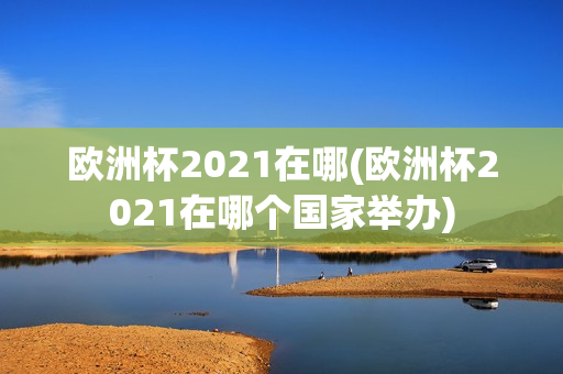 欧洲杯2021在哪(欧洲杯2021在哪个国家举办)