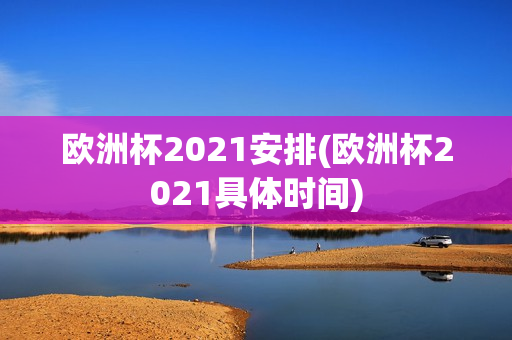 欧洲杯2021安排(欧洲杯2021具体时间)