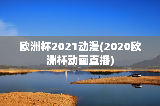 欧洲杯2021动漫(2020欧洲杯动画直播)