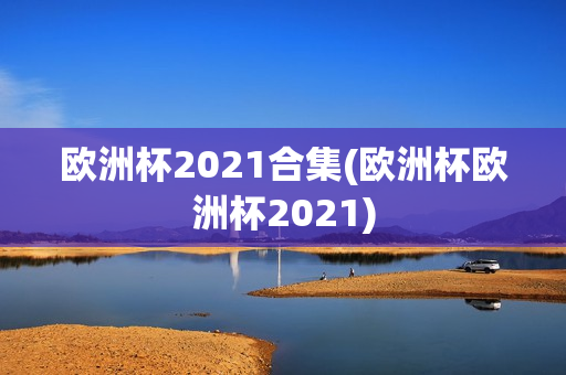 欧洲杯2021合集(欧洲杯欧洲杯2021)