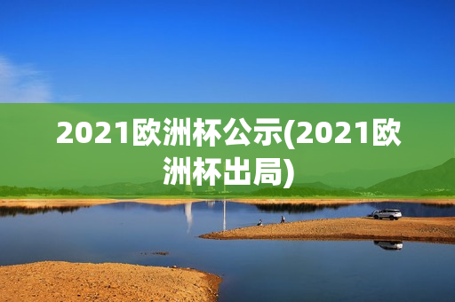 2021欧洲杯公示(2021欧洲杯出局)