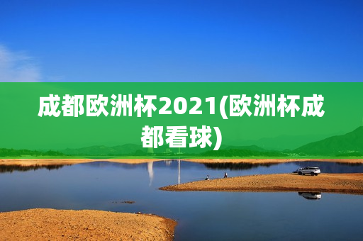 成都欧洲杯2021(欧洲杯成都看球)