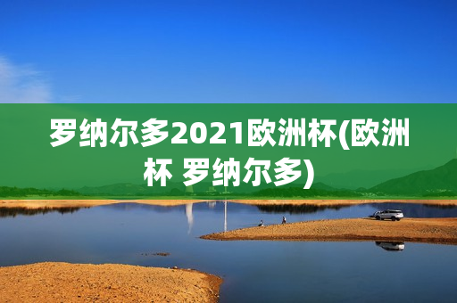 罗纳尔多2021欧洲杯(欧洲杯 罗纳尔多)