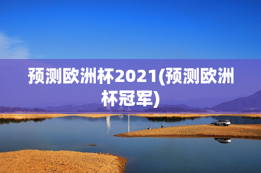 预测欧洲杯2021(预测欧洲杯冠军)