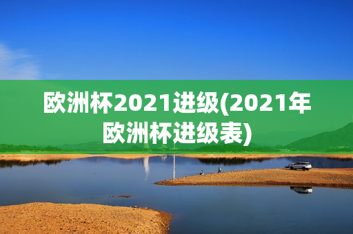 欧洲杯2021进级(2021年欧洲杯进级表)