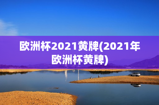 欧洲杯2021黄牌(2021年欧洲杯黄牌)