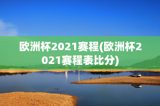 欧洲杯2021赛程(欧洲杯2021赛程表比分)