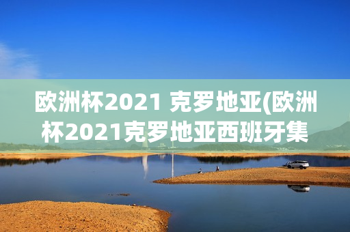 欧洲杯2021 克罗地亚(欧洲杯2021克罗地亚西班牙集锦)