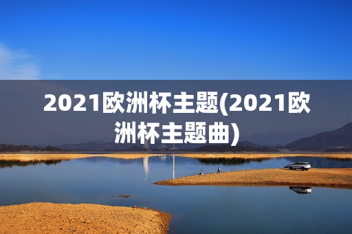 2021欧洲杯主题(2021欧洲杯主题曲)