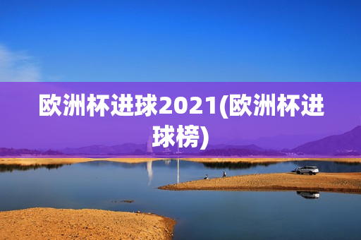 欧洲杯进球2021(欧洲杯进球榜)