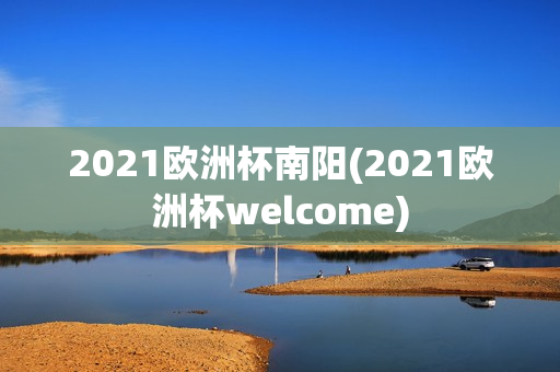 2021欧洲杯南阳(2021欧洲杯welcome)