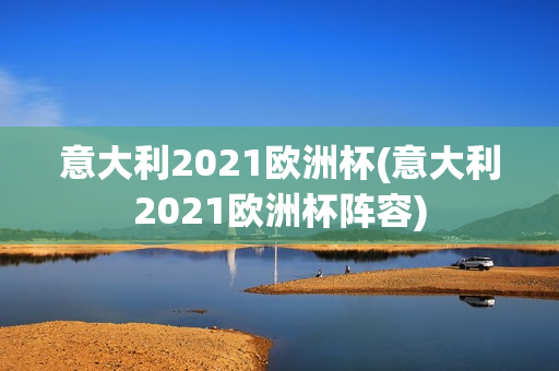 意大利2021欧洲杯(意大利2021欧洲杯阵容)