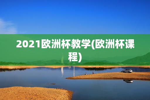 2021欧洲杯教学(欧洲杯课程)