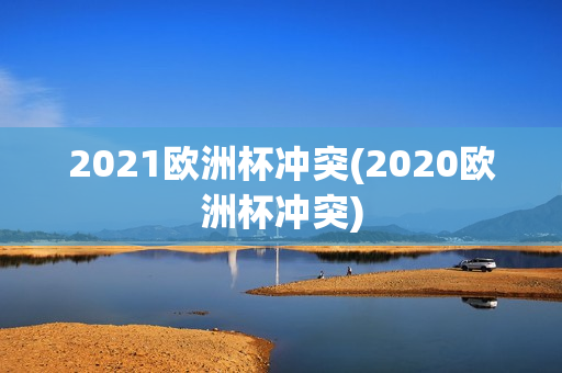 2021欧洲杯冲突(2020欧洲杯冲突)