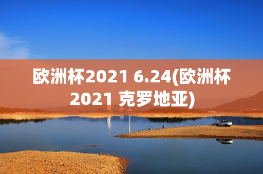 欧洲杯2021 6.24(欧洲杯2021 克罗地亚)