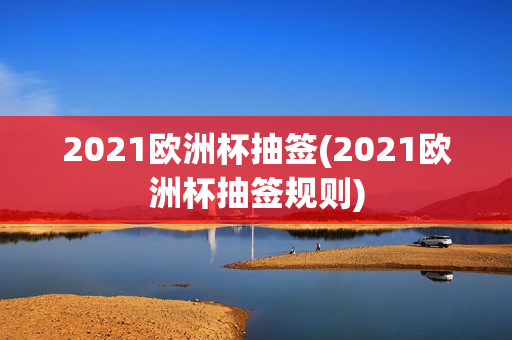 2021欧洲杯抽签(2021欧洲杯抽签规则)