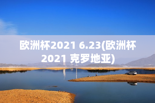 欧洲杯2021 6.23(欧洲杯2021 克罗地亚)