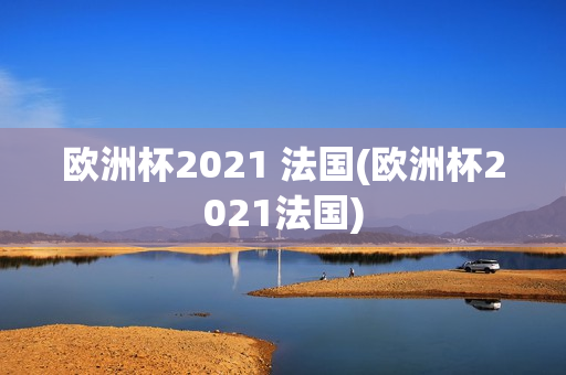 欧洲杯2021 法国(欧洲杯2021法国)