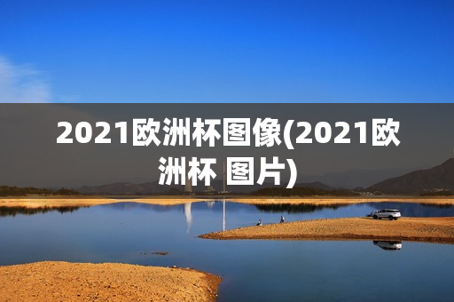 2021欧洲杯图像(2021欧洲杯 图片)