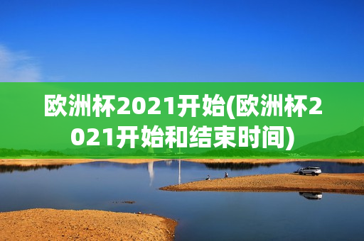 欧洲杯2021开始(欧洲杯2021开始和结束时间)