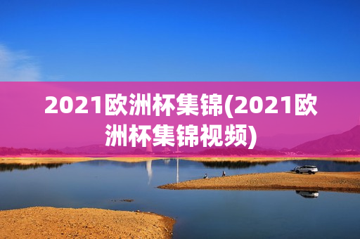 2021欧洲杯集锦(2021欧洲杯集锦视频)