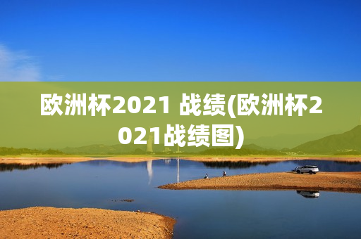 欧洲杯2021 战绩(欧洲杯2021战绩图)