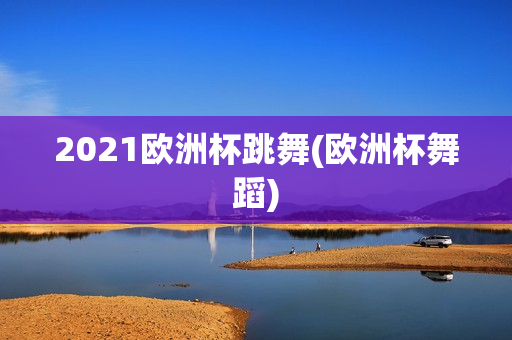 2021欧洲杯跳舞(欧洲杯舞蹈)