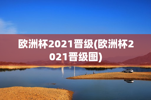 欧洲杯2021晋级(欧洲杯2021晋级图)