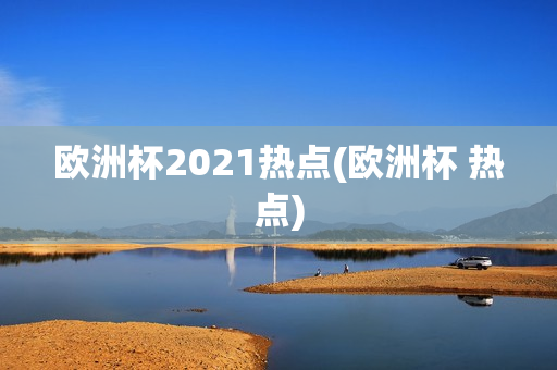 欧洲杯2021热点(欧洲杯 热点)