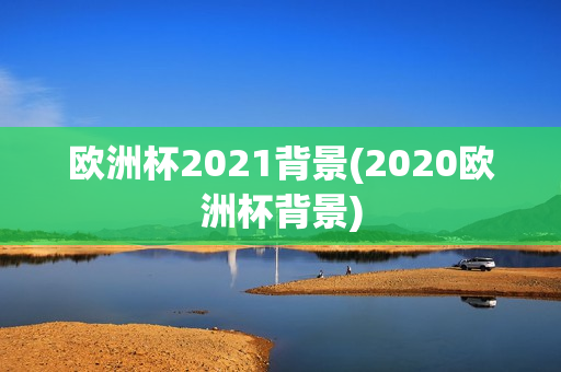 欧洲杯2021背景(2020欧洲杯背景)