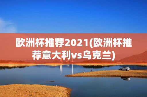 欧洲杯推荐2021(欧洲杯推荐意大利vs乌克兰)