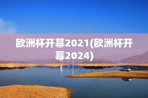 欧洲杯开幕2021(欧洲杯开幕2024)