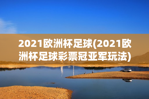 2021欧洲杯足球(2021欧洲杯足球彩票冠亚军玩法)