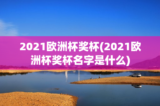 2021欧洲杯奖杯(2021欧洲杯奖杯名字是什么)