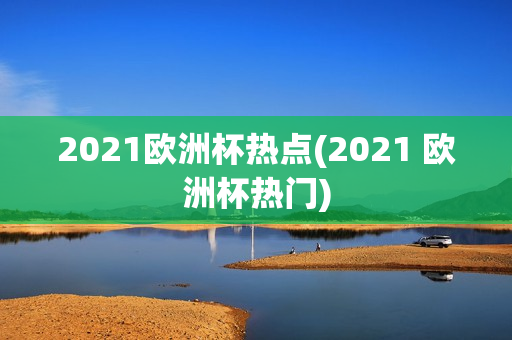 2021欧洲杯热点(2021 欧洲杯热门)