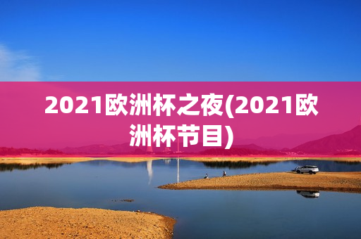 2021欧洲杯之夜(2021欧洲杯节目)