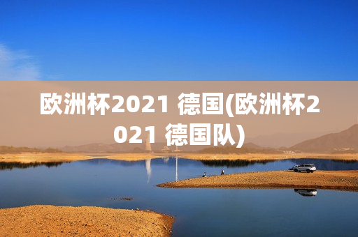 欧洲杯2021 德国(欧洲杯2021 德国队)